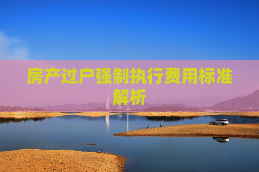 房产过户强制执行费用标准解析