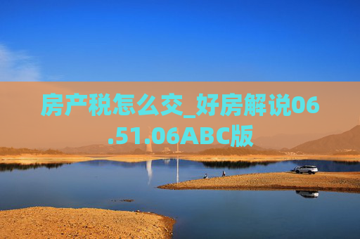 房产税怎么交_好房解说06.51.06ABC版