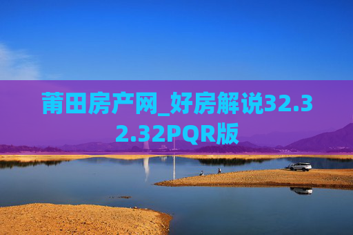 莆田房产网_好房解说32.32.32PQR版
