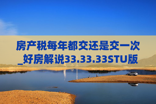 房产税每年都交还是交一次_好房解说33.33.33STU版
