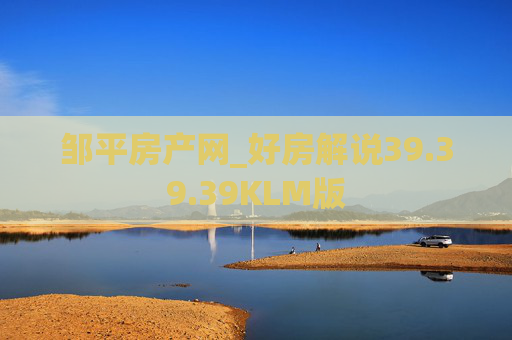 邹平房产网_好房解说39.39.39KLM版