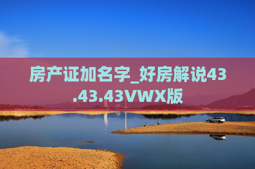 房产证加名字_好房解说43.43.43VWX版