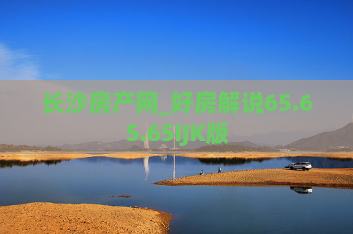 长沙房产网_好房解说65.65.65IJK版