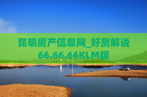 昆明房产信息网_好房解说66.66.66KLM版