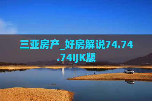 三亚房产_好房解说74.74.74IJK版