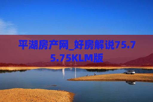 平湖房产网_好房解说75.75.75KLM版