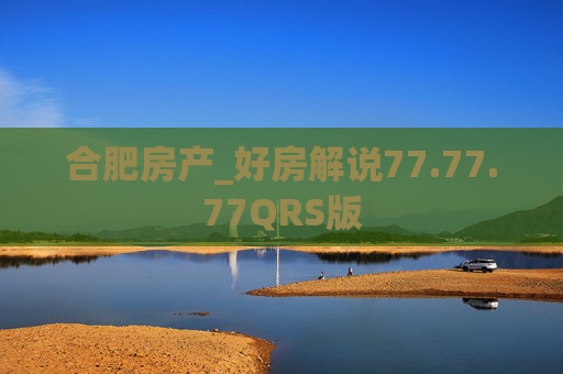 合肥房产_好房解说77.77.77QRS版