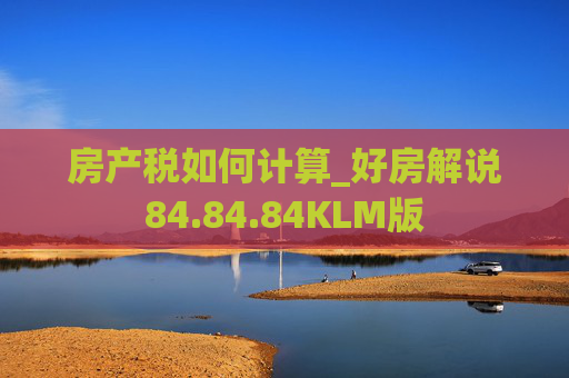 房产税如何计算_好房解说84.84.84KLM版
